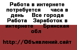 Работа в интернете,потребуется 2-3 часа в день! - Все города Работа » Заработок в интернете   . Брянская обл.